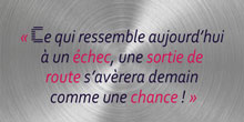 Ce qui ressemble aujourd’hui à un échec, une sortie de route, s’avèrera demain  comme une chance