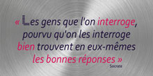 Les gens que l’on interroge, pourvu qu’on les interroge bien, trouvent en eux mêmes les bonnes réponses