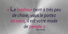 Le bonheur tient à très peu de chose, vous le portez en vous, il est votre mode
de pensée. Marc Aurèle