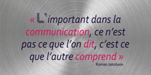 L’important dans la communication, ce n’est pas ce que l’on dit, c’est ce que l’autre comprend. Roman Jakobson
