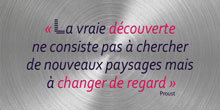 La vraie découverte ne consiste pas à chercher de nouveaux paysages mais à changer de regard.  Proust