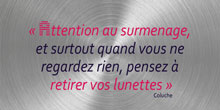 Attention au surmenage, et surtout quand vous ne regardez rien, pensez à retirer vos lunettes. Coluche