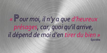 Pour moi, il n’y a que d’heureux présages, car, quoi qu’il arrive, il dépend de moi d’en tirer du bien. Epictète