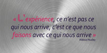 L’expérience, ce n’est pas ce qui nous arrive, c’est ce que nous faisons avec ce qui nous arrive. Aldous Huxley