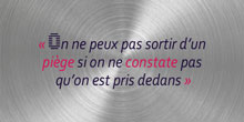 On ne peux pas sortir d’un piège si on ne constate pas qu’on est pris dedans.