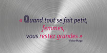 Quand tout se fait petit, femmes, vous restez grandes. Victor Hugo