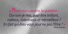Nous nous posons la question : Qui suis je moi, pour être brillant, radieux, talentueux et merveilleux ? En fait qui êtes vous pour ne pas l'Etre ? Nelson Mandela