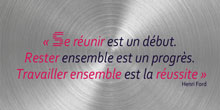 Se réunir est un début. Rester ensemble est un progrès. Travailler ensemble est la réussite. Henri Ford