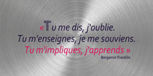 Tu me dis, j'oublie. Tu m'enseignes, je me souviens. Tu m'impliques, j'apprends. Benjamin Franklin