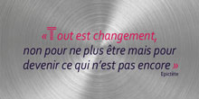 Tout est changement, non pour ne plus être mais pour devenir ce qui n’est pas encore. Epictète