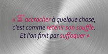 S'accrocher à quelque chose, c'est comme retenir son souffle. Et l'on finit par suffoquer