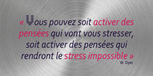 Vous pouvez soit activer des pensées qui vont vous stresser, soit activer des pensées qui rendront le stress impossible. W. Dyer