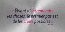 Avant d’entreprendre les choses, le premier pas est de les croire possibles - Louis XIV