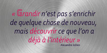 Grandir n’est pas s’enrichir de quelque chose de nouveau, mais découvrir ce que l’on a
déjà à l’intérieur. Alexandre Jollien